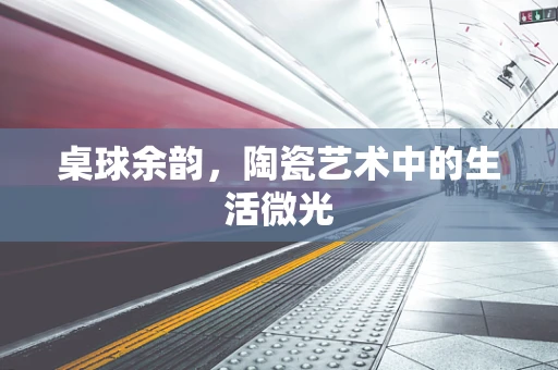 桌球余韵，陶瓷艺术中的生活微光