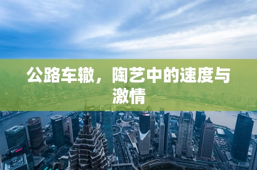 公路车辙，陶艺中的速度与激情