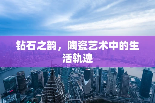 钻石之韵，陶瓷艺术中的生活轨迹