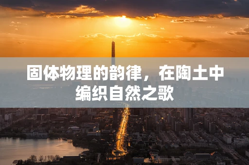 固体物理的韵律，在陶土中编织自然之歌