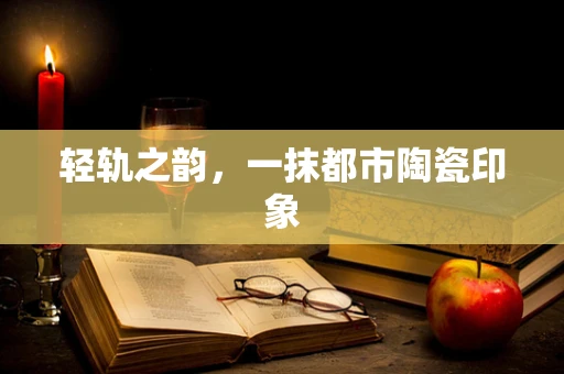轻轨之韵，一抹都市陶瓷印象
