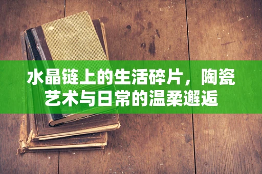 水晶链上的生活碎片，陶瓷艺术与日常的温柔邂逅