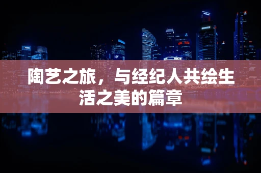 陶艺之旅，与经纪人共绘生活之美的篇章