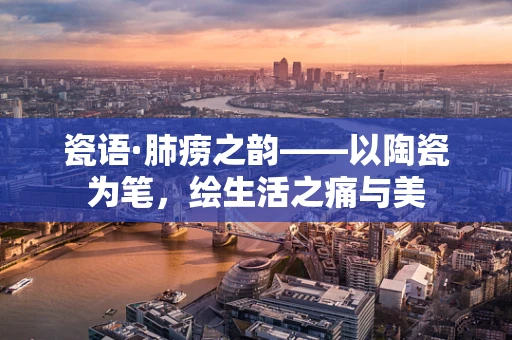 瓷语·肺痨之韵——以陶瓷为笔，绘生活之痛与美