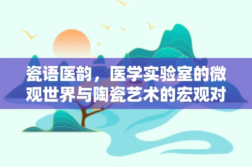 瓷语医韵，医学实验室的微观世界与陶瓷艺术的宏观对话