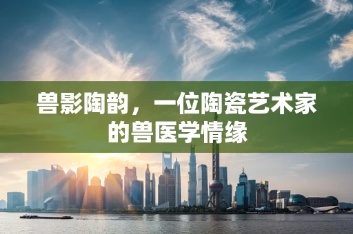 兽影陶韵，一位陶瓷艺术家的兽医学情缘