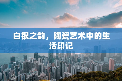 白银之韵，陶瓷艺术中的生活印记