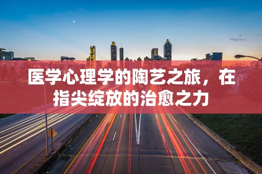 医学心理学的陶艺之旅，在指尖绽放的治愈之力