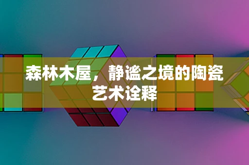 森林木屋，静谧之境的陶瓷艺术诠释