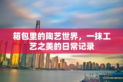 箱包里的陶艺世界，一抹工艺之美的日常记录
