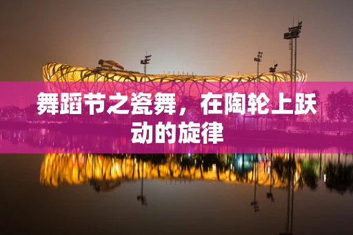 舞蹈节之瓷舞，在陶轮上跃动的旋律