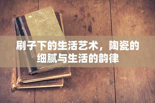 刷子下的生活艺术，陶瓷的细腻与生活的韵律
