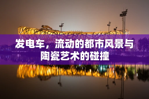 发电车，流动的都市风景与陶瓷艺术的碰撞