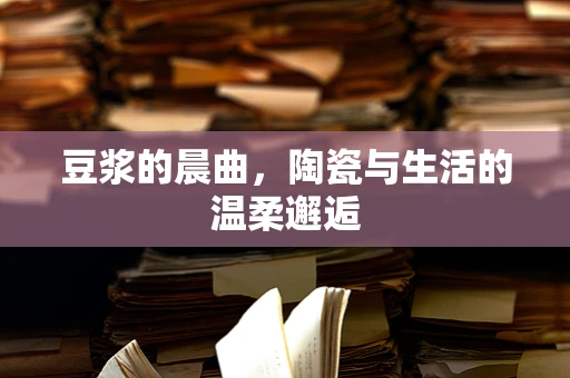 豆浆的晨曲，陶瓷与生活的温柔邂逅