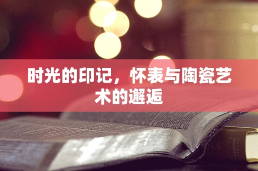时光的印记，怀表与陶瓷艺术的邂逅