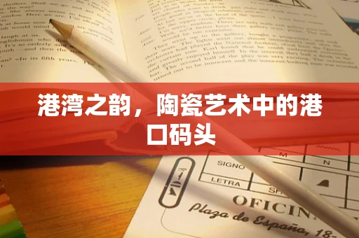 港湾之韵，陶瓷艺术中的港口码头