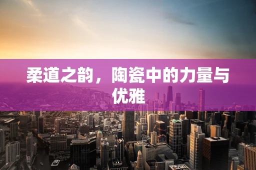 柔道之韵，陶瓷中的力量与优雅