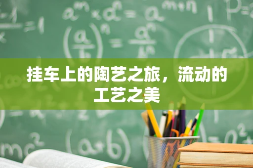 挂车上的陶艺之旅，流动的工艺之美