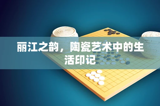 丽江之韵，陶瓷艺术中的生活印记