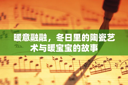 暖意融融，冬日里的陶瓷艺术与暖宝宝的故事