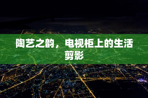 陶艺之韵，电视柜上的生活剪影