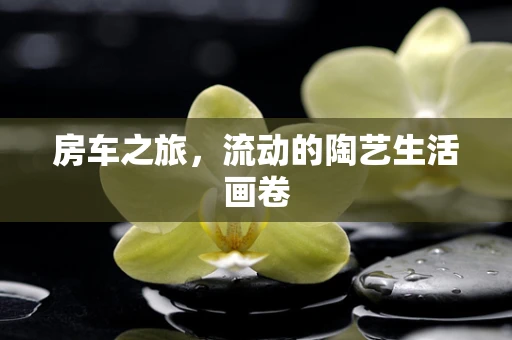 房车之旅，流动的陶艺生活画卷