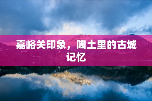 嘉峪关印象，陶土里的古城记忆