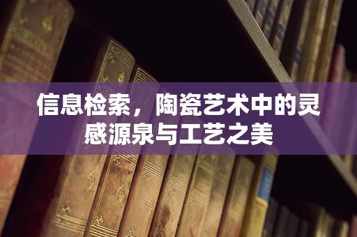 信息检索，陶瓷艺术中的灵感源泉与工艺之美