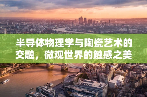 半导体物理学与陶瓷艺术的交融，微观世界的触感之美