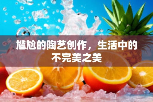 尴尬的陶艺创作，生活中的不完美之美