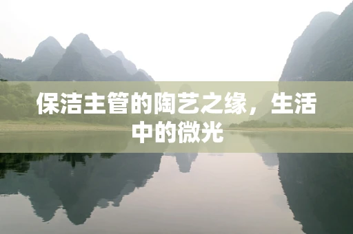 保洁主管的陶艺之缘，生活中的微光