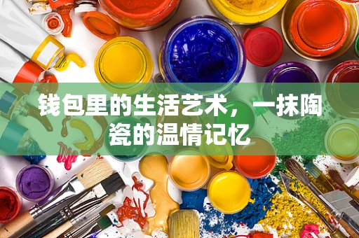 钱包里的生活艺术，一抹陶瓷的温情记忆