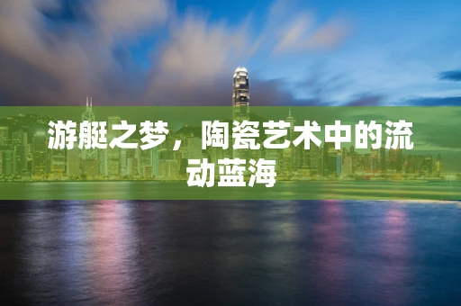游艇之梦，陶瓷艺术中的流动蓝海