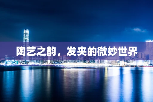 陶艺之韵，发夹的微妙世界