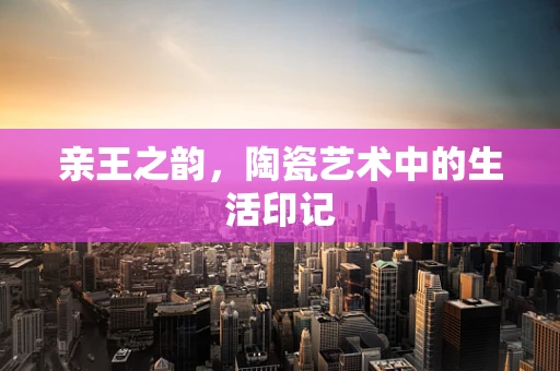 亲王之韵，陶瓷艺术中的生活印记