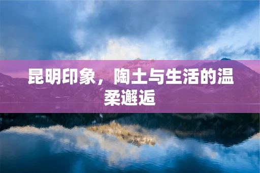 昆明印象，陶土与生活的温柔邂逅