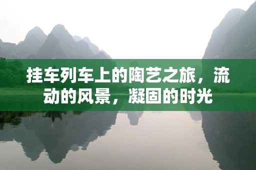 挂车列车上的陶艺之旅，流动的风景，凝固的时光