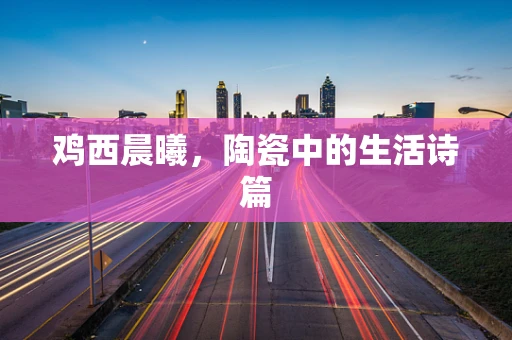 鸡西晨曦，陶瓷中的生活诗篇
