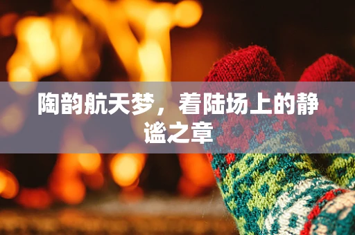 陶韵航天梦，着陆场上的静谧之章