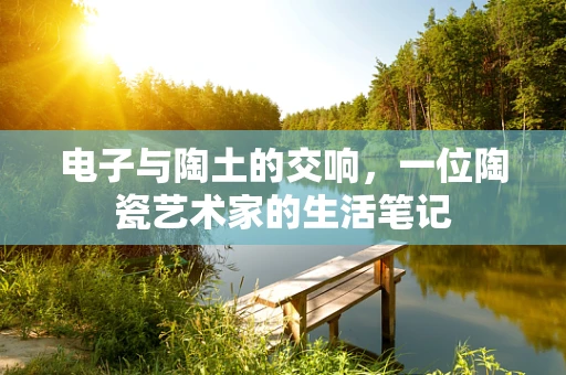 电子与陶土的交响，一位陶瓷艺术家的生活笔记