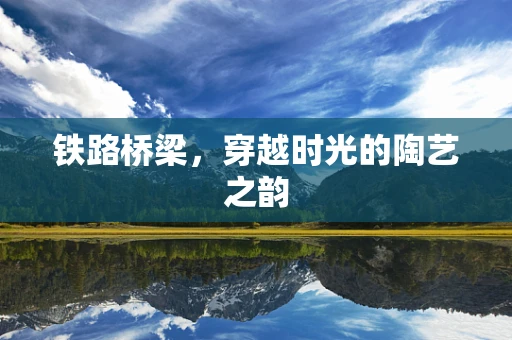 铁路桥梁，穿越时光的陶艺之韵