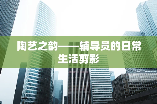 陶艺之韵——辅导员的日常生活剪影
