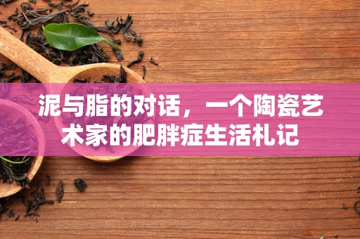 泥与脂的对话，一个陶瓷艺术家的肥胖症生活札记