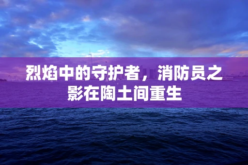 烈焰中的守护者，消防员之影在陶土间重生