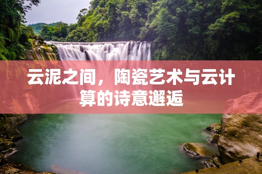 云泥之间，陶瓷艺术与云计算的诗意邂逅