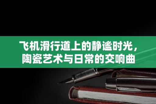 飞机滑行道上的静谧时光，陶瓷艺术与日常的交响曲