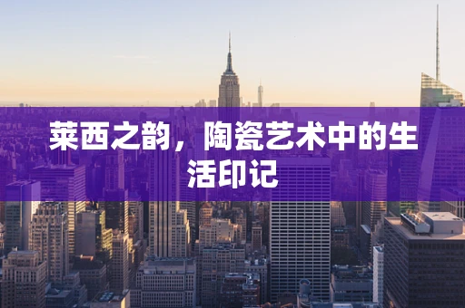 莱西之韵，陶瓷艺术中的生活印记