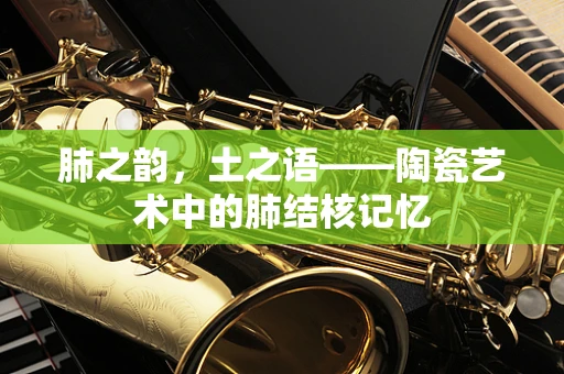肺之韵，土之语——陶瓷艺术中的肺结核记忆
