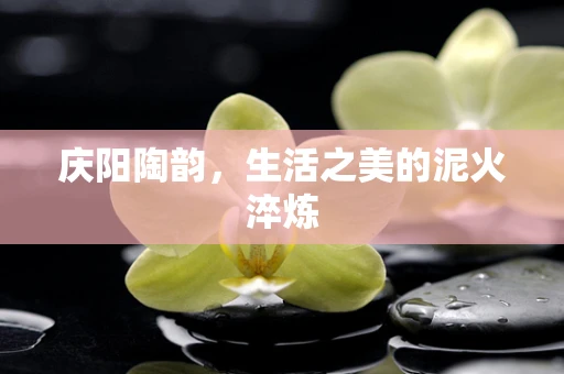 庆阳陶韵，生活之美的泥火淬炼