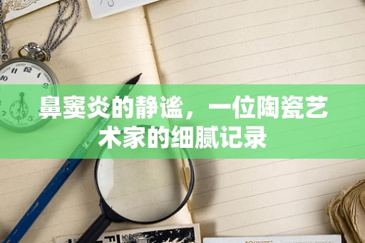 鼻窦炎的静谧，一位陶瓷艺术家的细腻记录